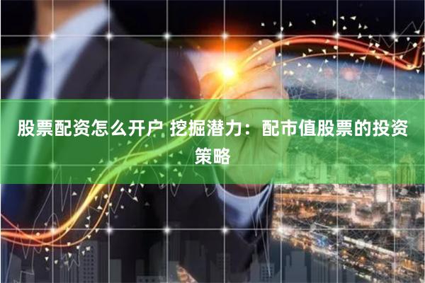 股票配资怎么开户 挖掘潜力：配市值股票的投资策略