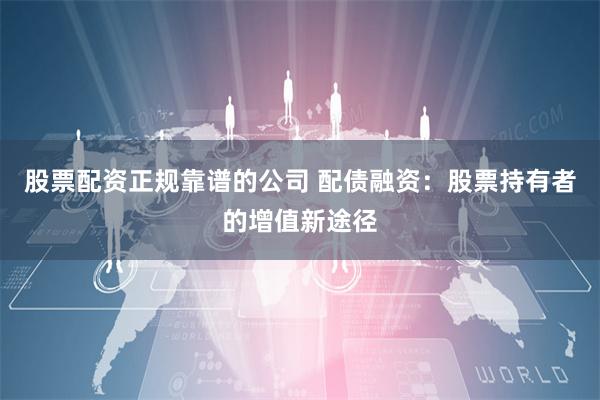 股票配资正规靠谱的公司 配债融资：股票持有者的增值新途径