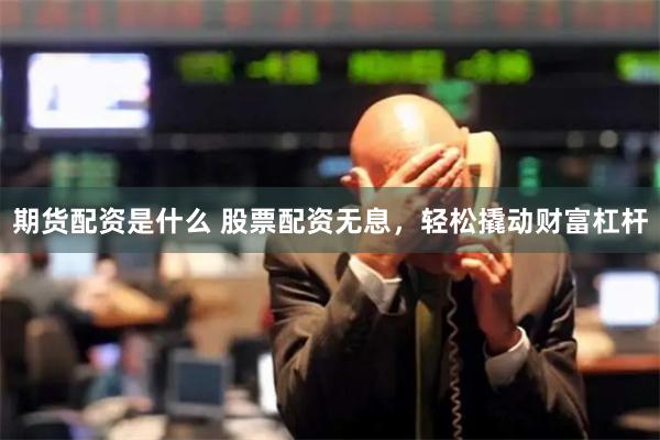 期货配资是什么 股票配资无息，轻松撬动财富杠杆