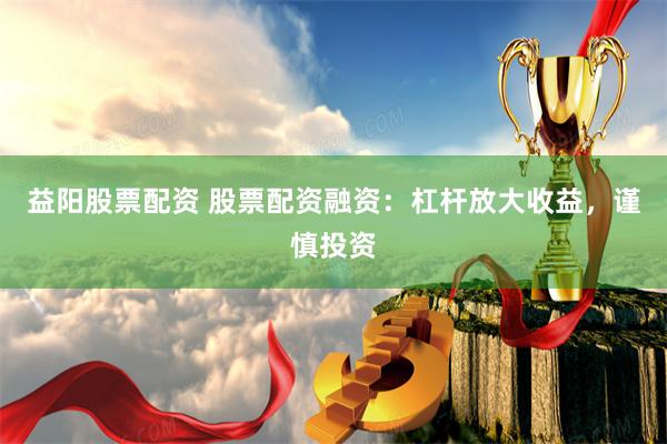 益阳股票配资 股票配资融资：杠杆放大收益，谨慎投资