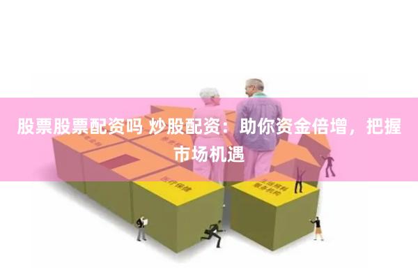 股票股票配资吗 炒股配资：助你资金倍增，把握市场机遇