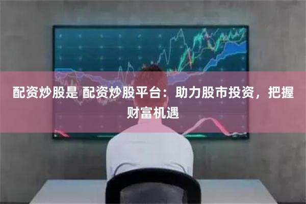 配资炒股是 配资炒股平台：助力股市投资，把握财富机遇